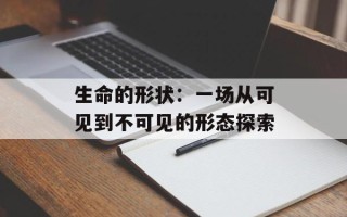 生命的形状：一场从可见到不可见的形态探索