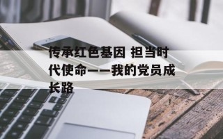 传承红色基因 担当时代使命——我的党员成长路