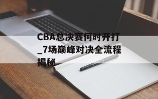 CBA总决赛何时开打_7场巅峰对决全流程揭秘