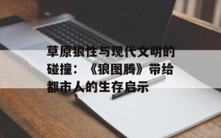 草原狼性与现代文明的碰撞：《狼图腾》带给都市人的生存启示