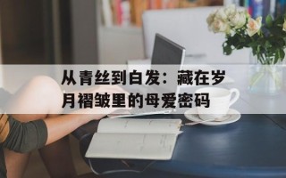 从青丝到白发：藏在岁月褶皱里的母爱密码