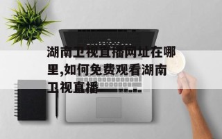 湖南卫视直播网址在哪里,如何免费观看湖南卫视直播