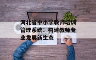 河北省中小学教师培训管理系统：构建教师专业发展新生态