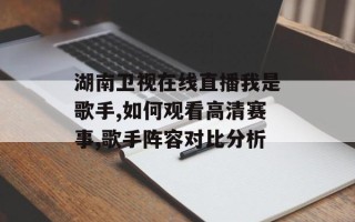 湖南卫视在线直播我是歌手,如何观看高清赛事,歌手阵容对比分析