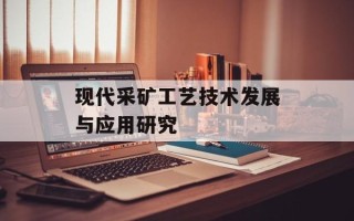 现代采矿工艺技术发展与应用研究