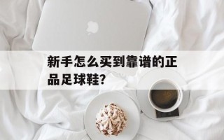 新手怎么买到靠谱的正品足球鞋？