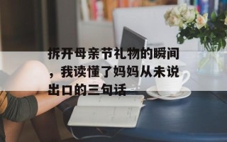 拆开母亲节礼物的瞬间，我读懂了妈妈从未说出口的三句话
