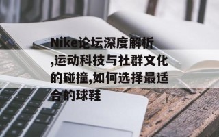 Nike论坛深度解析,运动科技与社群文化的碰撞,如何选择最适合的球鞋
