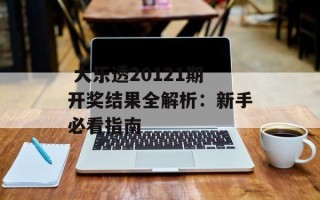  大乐透20121期开奖结果全解析：新手必看指南