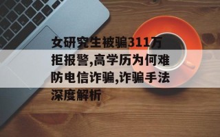 女研究生被骗311万拒报警,高学历为何难防电信诈骗,诈骗手法深度解析