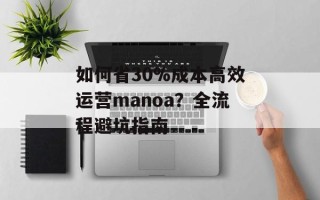 如何省30%成本高效运营manoa？全流程避坑指南