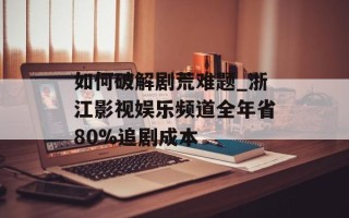 如何破解剧荒难题_浙江影视娱乐频道全年省80%追剧成本