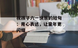 祝孩子六一快乐的短句：用心表达，让童年更闪耀