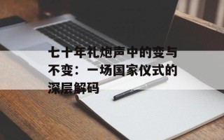 七十年礼炮声中的变与不变：一场国家仪式的深层解码