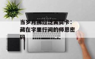当岁月拂过泛黄贺卡：藏在字里行间的师恩密码