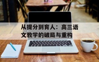 从提分到育人：高三语文教学的破局与重构