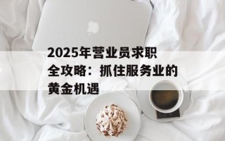 2025年营业员求职全攻略：抓住服务业的黄金机遇