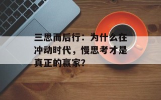 三思而后行：为什么在冲动时代，慢思考才是真正的赢家？