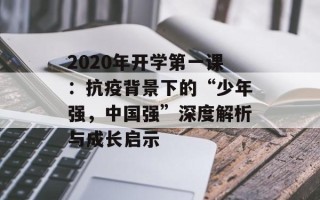 2020年开学第一课：抗疫背景下的“少年强，中国强”深度解析与成长启示