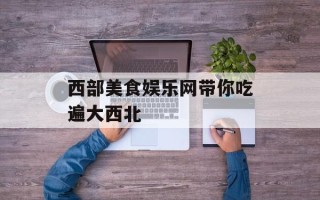 西部美食娱乐网带你吃遍大西北