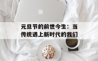 元旦节的前世今生：当传统遇上新时代的我们