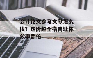 会计论文参考文献怎么找？这份超全指南让你效率翻倍