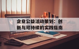 企业公益活动策划：创新与可持续的实践指南