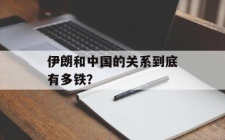 伊朗和中国的关系到底有多铁？