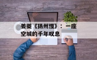 姜夔《扬州慢》：一座空城的千年叹息