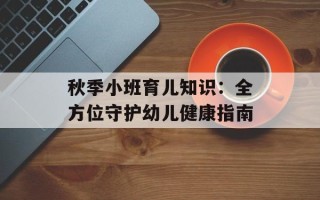 秋季小班育儿知识：全方位守护幼儿健康指南