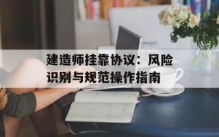 建造师挂靠协议：风险识别与规范操作指南