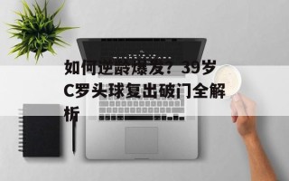 如何逆龄爆发？39岁C罗头球复出破门全解析