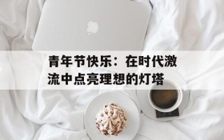 青年节快乐：在时代激流中点亮理想的灯塔