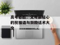 高考必胜：父母最贴心的祝福语与鼓励话术大全