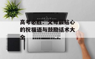 高考必胜：父母最贴心的祝福语与鼓励话术大全
