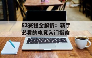S2赛程全解析：新手必看的电竞入门指南