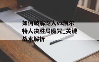 如何破解湖人vs凯尔特人决胜局魔咒_关键战术解析
