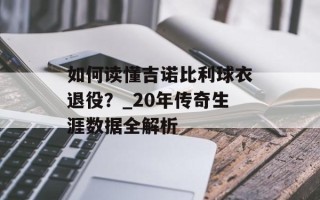 如何读懂吉诺比利球衣退役？_20年传奇生涯数据全解析