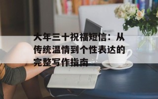大年三十祝福短信：从传统温情到个性表达的完整写作指南