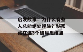 启发故事：为什么有些人总能绝处逢生？秘密藏在这3个破局思维里