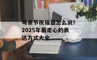 母亲节祝福语怎么说？2025年最走心的表达方式大全