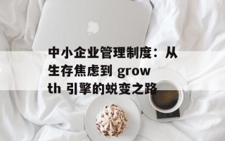 中小企业管理制度：从生存焦虑到 growth 引擎的蜕变之路