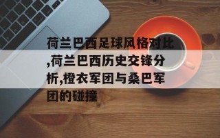 荷兰巴西足球风格对比,荷兰巴西历史交锋分析,橙衣军团与桑巴军团的碰撞