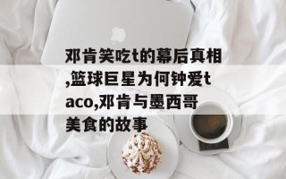 邓肯笑吃t的幕后真相,篮球巨星为何钟爱taco,邓肯与墨西哥美食的故事