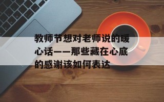 教师节想对老师说的暖心话——那些藏在心底的感谢该如何表达