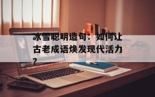 冰雪聪明造句：如何让古老成语焕发现代活力？