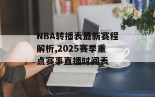 NBA转播表最新赛程解析,2025赛季重点赛事直播时间表