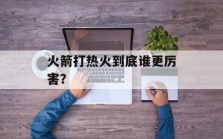 火箭打热火到底谁更厉害？