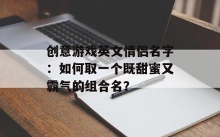 创意游戏英文情侣名字：如何取一个既甜蜜又霸气的组合名？