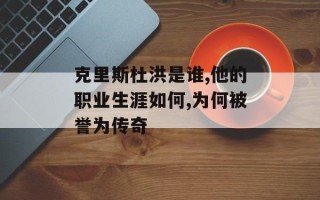 克里斯杜洪是谁,他的职业生涯如何,为何被誉为传奇